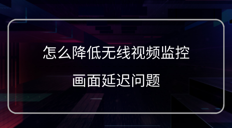 降低無線視頻監控畫麵延遲