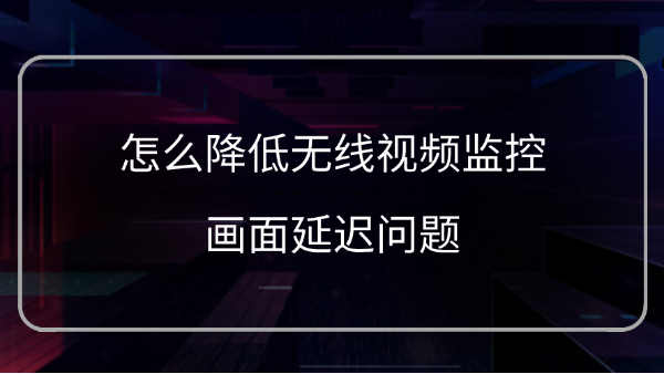 降低無線視頻監控畫麵延遲