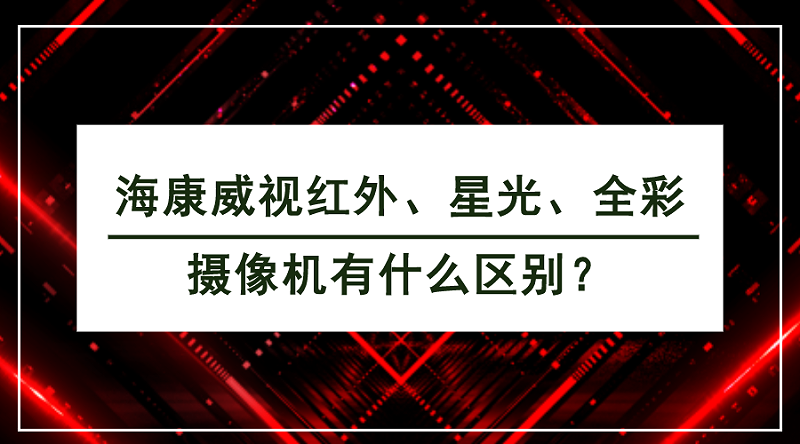 海康威視紅外、星光、全彩攝像機有什麽(me) 區別